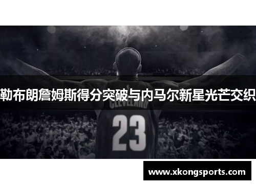 勒布朗詹姆斯得分突破与内马尔新星光芒交织
