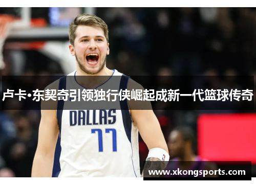卢卡·东契奇引领独行侠崛起成新一代篮球传奇