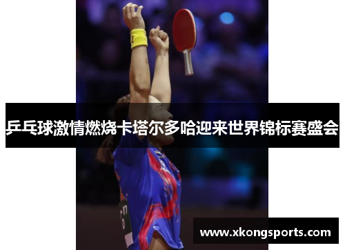 乒乓球激情燃烧卡塔尔多哈迎来世界锦标赛盛会