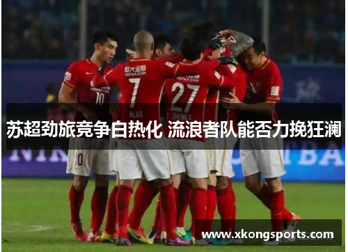 苏超劲旅竞争白热化 流浪者队能否力挽狂澜