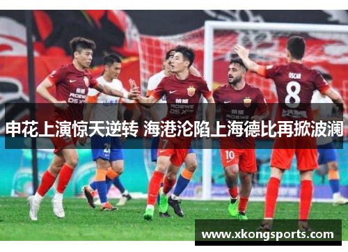 申花上演惊天逆转 海港沦陷上海德比再掀波澜