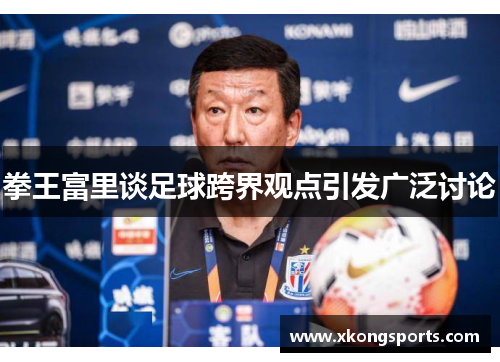 拳王富里谈足球跨界观点引发广泛讨论
