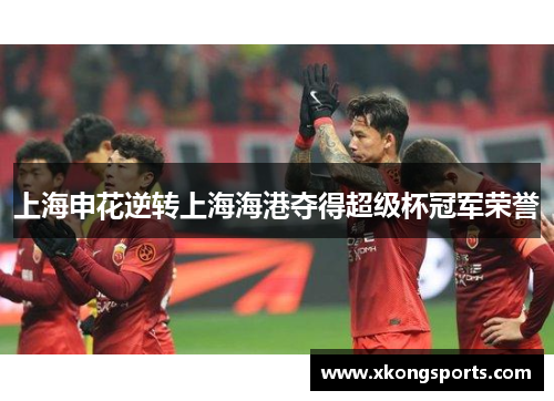 上海申花逆转上海海港夺得超级杯冠军荣誉