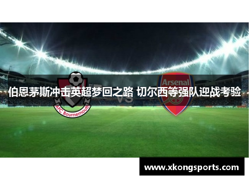 伯恩茅斯冲击英超梦回之路 切尔西等强队迎战考验
