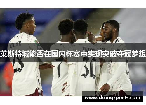 莱斯特城能否在国内杯赛中实现突破夺冠梦想