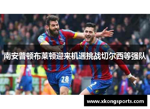 南安普顿布莱顿迎来机遇挑战切尔西等强队