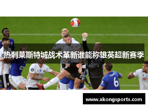 热刺莱斯特城战术革新谁能称雄英超新赛季